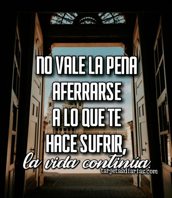 NO VALE LA PENA AFERRARSE A LO QUE TE HACE SUFRIR, LA VIDA CONTINÚA