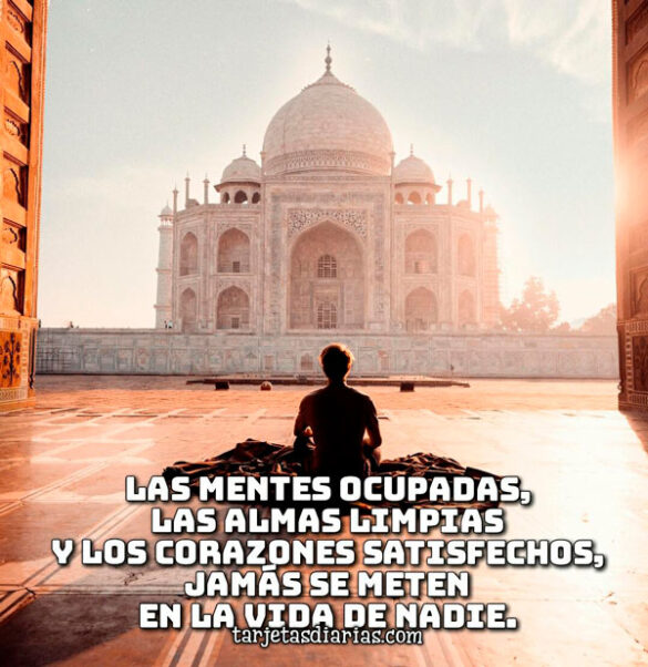 LAS MENTES OCUPADAS Y LOS CORAZONES SATISFECHOS, JAMÁS SE METEN EN LA VIDA DE NADIE