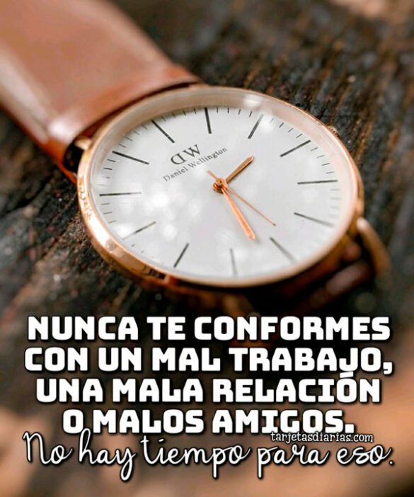 NUNCA TE CONFORMES CON UN MAL TRABAJO, RELACIÓN O MALOS AMIGOS. NO HAY TIEMPO PARA ESO