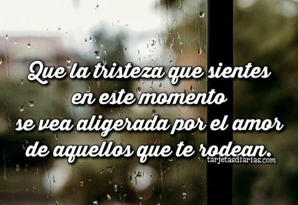 QUE LA TRISTEZA QUE SIENTES EN ESTE MOMENTO SE VEA ALIGERADA POR EL AMOR DE AQUELLOS QUE TE RODEAN