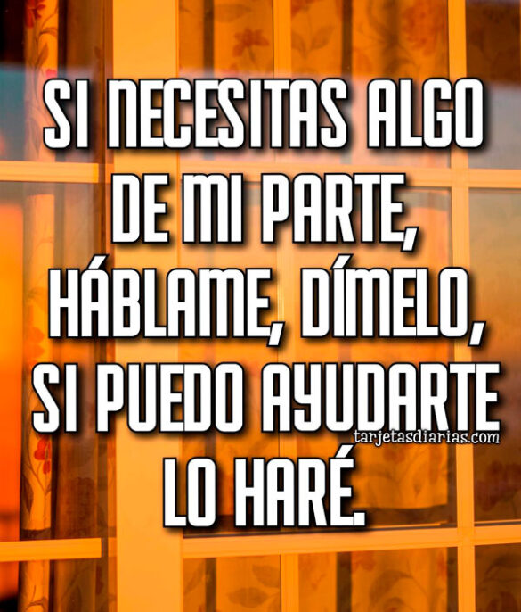 SI NECESITAS ALGO DE MI PARTE, HÁBLAME, DÍMELO, SI PUEDO AYUDARTE LO HARÉ