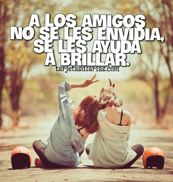 A LOS AMIGOS NO SE LES ENVIDIA, SE LES AYUDA A BRILLAR