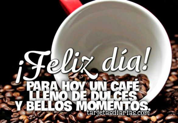 ¡FELIZ DÍA! PARA HOY UN CAFÉ LLENO DE DULCES Y BELLOS MOMENTOS