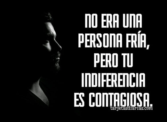 NO ERA UNA PERSONA FRÍA, PERO TU INDIFERENCIA ES CONTAGIOSA