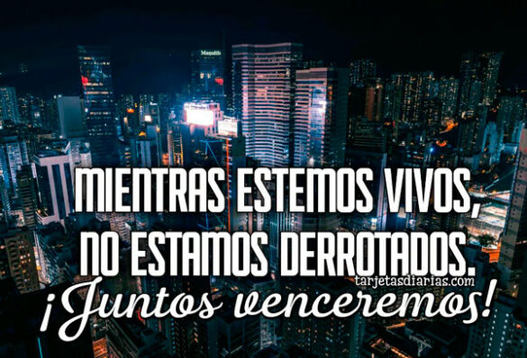 MIENTRAS ESTEMOS VIVOS, NO ESTAMOS DERROTADOS ¡JUNTOS VENCEREMOS!