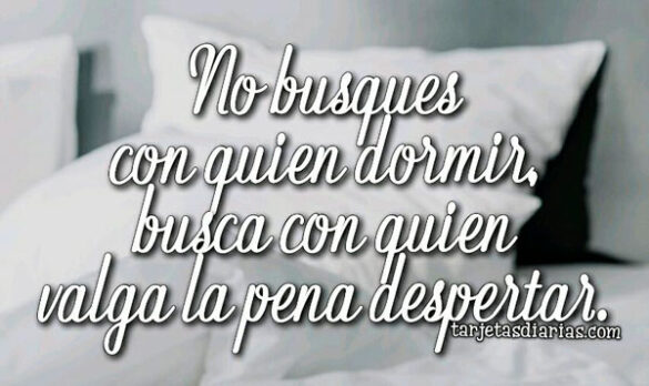 NO BUSQUES CON QUIEN DORMIR, BUSCA CON QUIEN VALGA LA PENA DESPERTAR