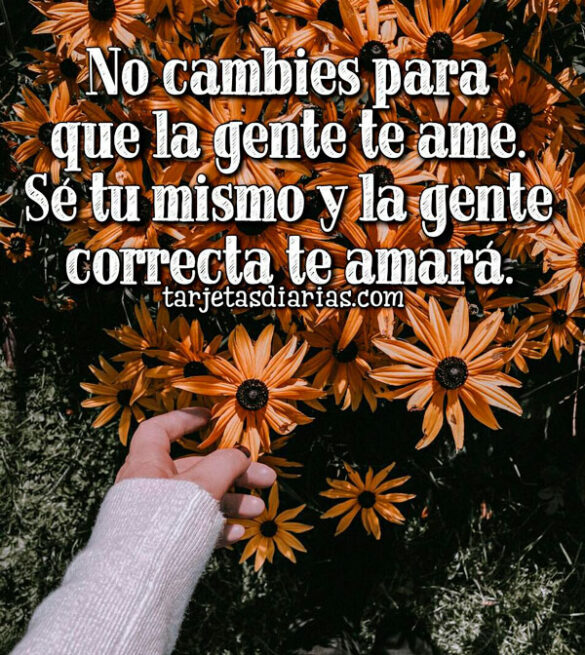 NO CAMBIES PARA QUE LA GENTE TE AME. SÉ TU MISMO Y LA GENTE CORRECTA TE AMARÁ