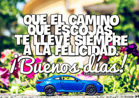 QUE EL CAMINO QUE ESCOJAS, TE LLEVE SIEMPRE A LA FELICIDAD ¡BUENOS DÍAS!