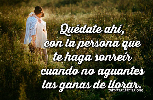 QUÉDATE AHÍ, CON LA PERSONA QUE TE HAGA SONREÍR CUANDO NO AGUANTES LAS GANAS DE LLORAR