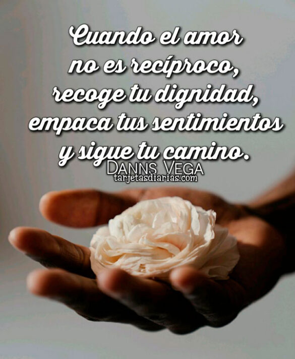 CUANDO EL AMOR NO ES RECÍPROCO, RECOGE TU DIGNIDAD, EMPACA TUS SENTIMIENTOS Y SIGUE TU CAMINO