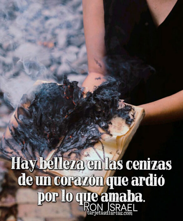 HAY BELLEZA EN LAS CENIZAS DE UN CORAZÓN QUE ARDIÓ POR LO QUE AMABA