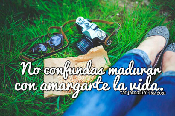 NO CONFUNDAS MADURAR CON AMARGARTE LA VIDA