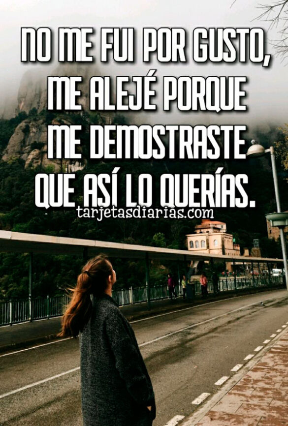 NO ME FUI POR GUSTO, ME ALEJÉ PORQUE ME DEMOSTRASTE QUE ASÍ LO QUERÍAS