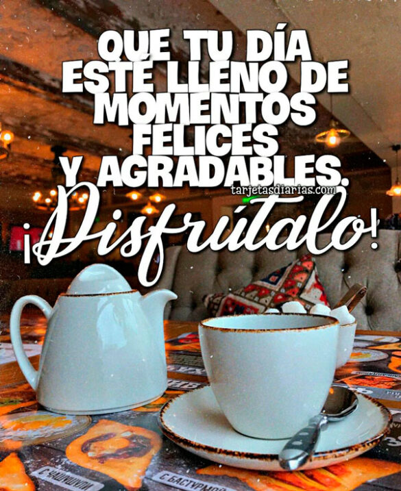 QUE TU DÍA ESTÉ LLENO DE MOMENTOS FELICES Y AGRADABLES ¡DISFRÚTALO!