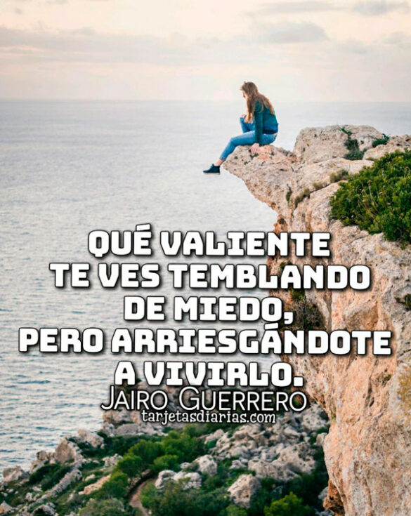 QUÉ VALIENTE TE VES TEMBLANDO DE MIEDO, PERO ARRIESGÁNDOTE A VIVIRLO