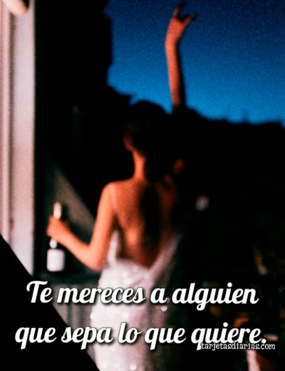 TE MERECES A ALGUIEN QUE SEPA LO QUE QUIERE