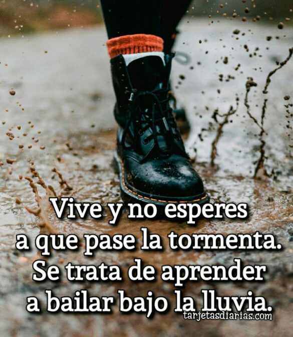 VIVE Y NO ESPERES A QUE PASE LA TORMENTA. SE TRATA DE APRENDER A BAILAR BAJO LA LLUVIA