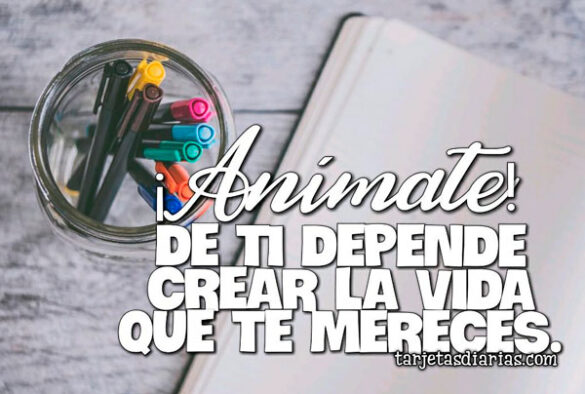 ¡ANÍMATE! DE TI DEPENDE CREAR LA VIDA QUE TE MERECES