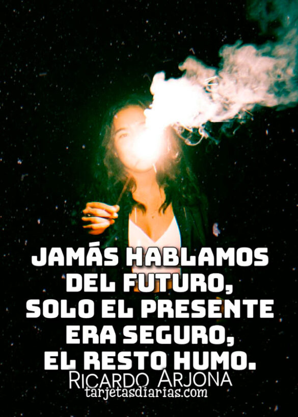 JAMÁS HABLAMOS DEL FUTURO, SOLO EL PRESENTE ERA SEGURO, EL RESTO HUMO