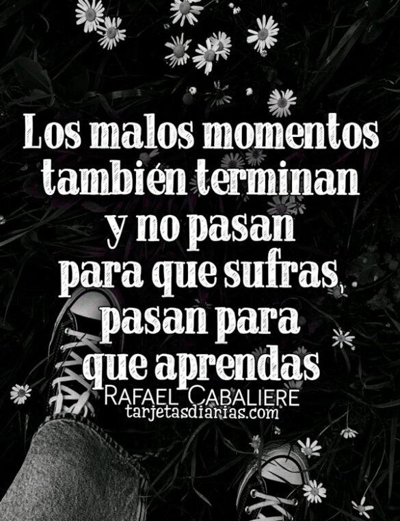 LOS MALOS MOMENTOS TAMBIÉN TERMINAN Y NO PASAN PARA QUE SUFRAS, PASAN PARA QUE APRENDAS