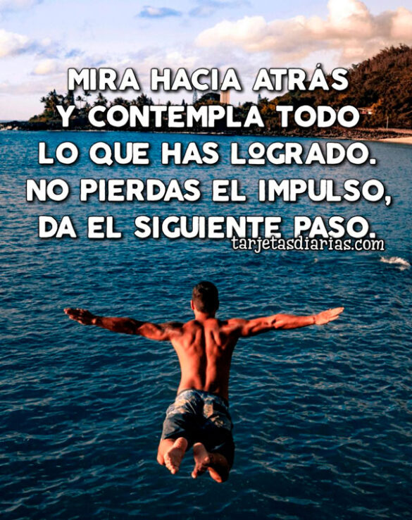 MIRA HACIA ATRÁS Y CONTEMPLA TODO LO QUE HAS LOGRADO, NO PIERDAS EL IMPULSO
