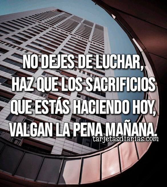 NO DEJES DE LUCHAR, HAZ QUE LOS SACRIFICIOS QUE ESTÁS HACIENDO HOY, VALGAN LA PENA MAÑANA