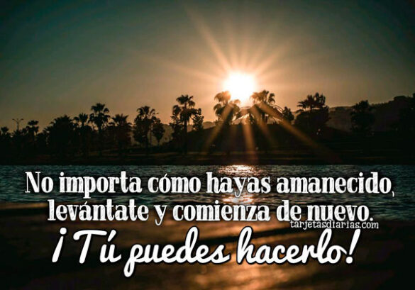 NO IMPORTA CÓMO HAYAS AMANECIDO, LEVÁNTATE Y COMIENZA DE NUEVO ¡TÚ PUEDES HACERLO!