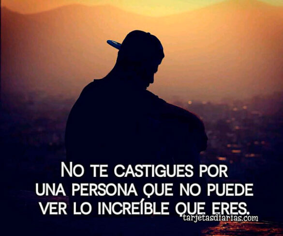 NO TE CASTIGUES POR UNA PERSONA QUE NO PUEDE VER LO INCREÍBLE QUE ERES