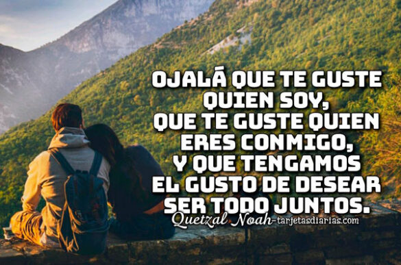 OJALÁ QUE TE GUSTE QUIEN SOY, QUIEN ERES CONMIGO Y QUE TENGAMOS EL GUSTO DE DESEAR SER TODO JUNTOS