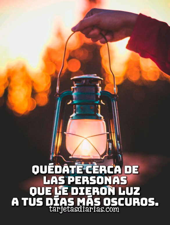 QUÉDATE CERCA DE LAS PERSONAS QUE LE DIERON LUZ A TUS DÍAS MÁS OSCUROS