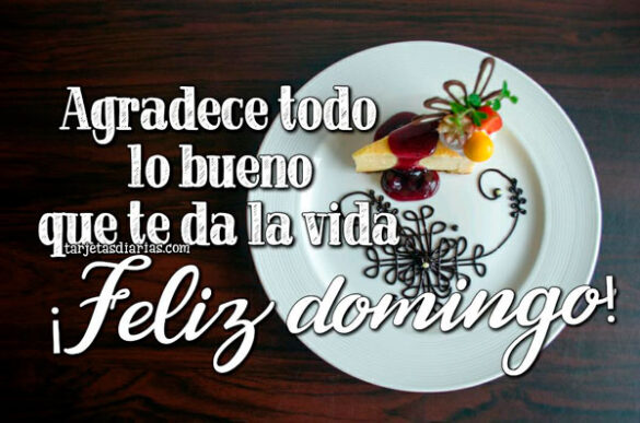 AGRADECE TODO LO BUENO QUE TE DA LA VIDA ¡FELIZ DOMINGO!
