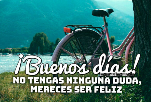 ¡BUENOS DÍAS! NO TENGAS NINGUNA DUDA, MERECES SER FELIZ
