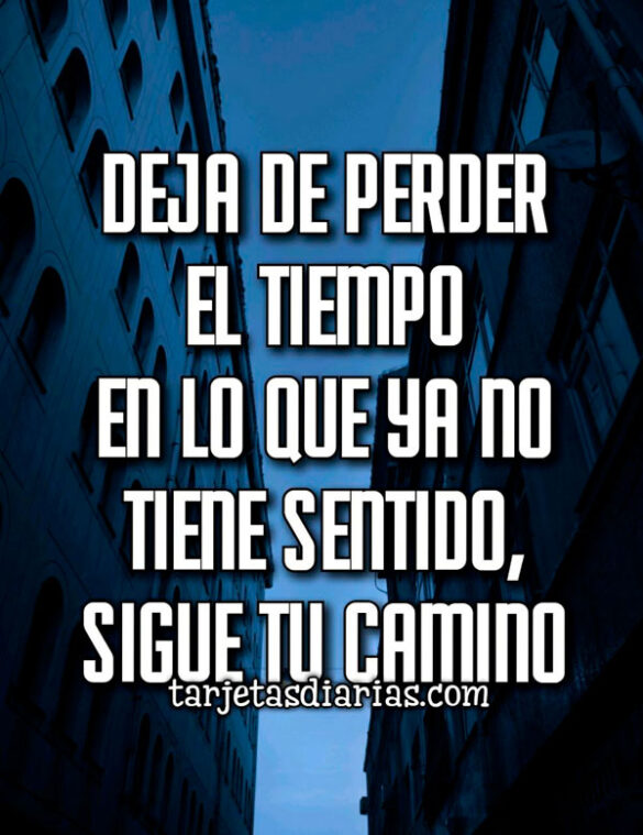 DEJA DE PERDER EL TIEMPO EN LO QUE YA NO TIENE SENTIDO, SIGUE TU CAMINO