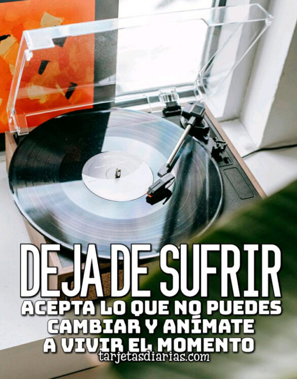 DEJA DE SUFRIR, ACEPTA LO QUE NO PUEDES CAMBIAR Y ANÍMATE A VIVIR EL MOMENTO