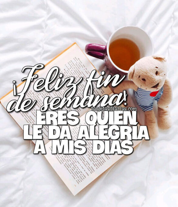 ¡FELIZ FIN DE SEMANA! ERES QUIEN LE DA ALEGRÍA A MIS DÍAS