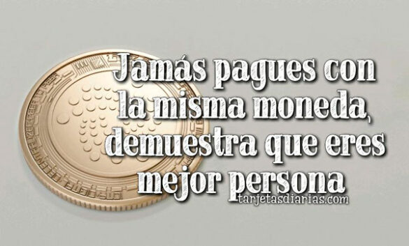 JAMÁS PAGUES CON LA MISMA MONEDA, DEMUESTRA QUE ERES MEJOR PERSONA