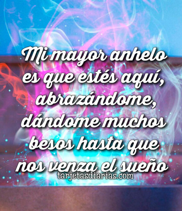 MI MAYOR ANHELO ES QUE ESTÉS AQUÍ, ABRAZÁNDOME, DÁNDOME MUCHOS BESOS HASTA QUE NOS VENZA EL SUEÑO