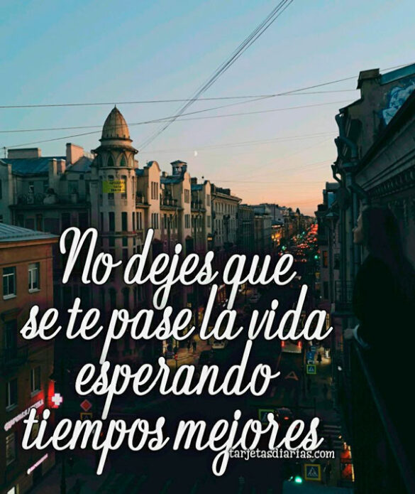 NO DEJES QUE SE TE PASE LA VIDA ESPERANDO TIEMPOS MEJORES