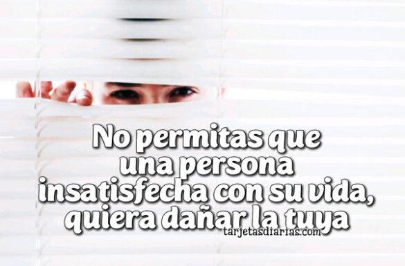 NO PERMITAS QUE UNA PERSONA INSATISFECHA CON SU VIDA QUIERA DAÑAR LA TUYA