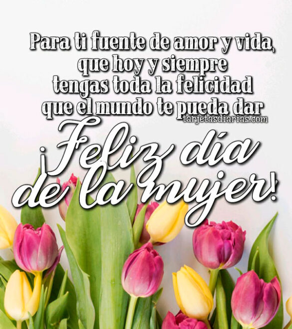 PARA TI FUENTE DE AMOR Y VIDA ¡FELIZ DÍA DE LA MUJER!