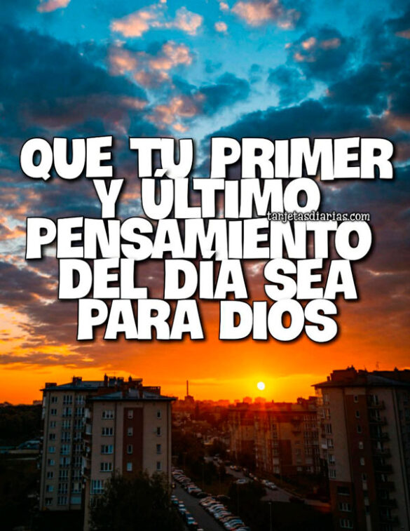 QUE TU PRIMER Y ÚLTIMO PENSAMIENTO SEA PARA DIOS