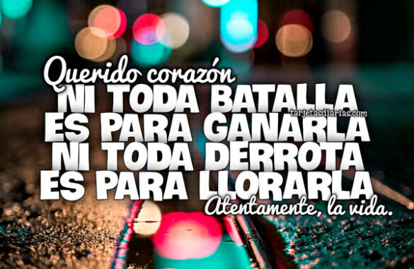 QUERIDO CORAZÓN, NI TODA BATALLA ES PARA GANARLA NI TODA DERROTA ES PARA LLORARLA