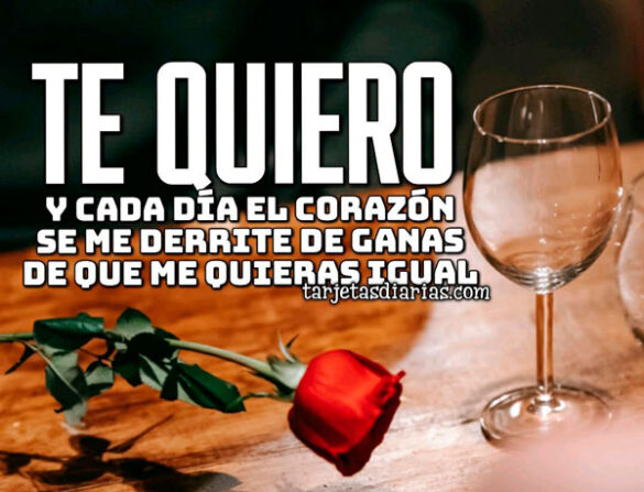 TE QUIERO Y CADA DÍA EL CORAZÓN SE ME DERRITE DE GANAS DE QUE ME QUIERAS IGUAL