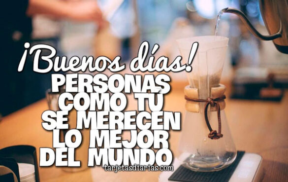 ¡BUENOS DÍAS! PERSONAS COMO TÚ SE MERECEN LO MEJOR DEL MUNDO