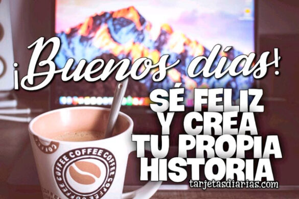 ¡BUENOS DÍAS! SÉ FELIZ Y CREA TU PROPIA HISTORIA