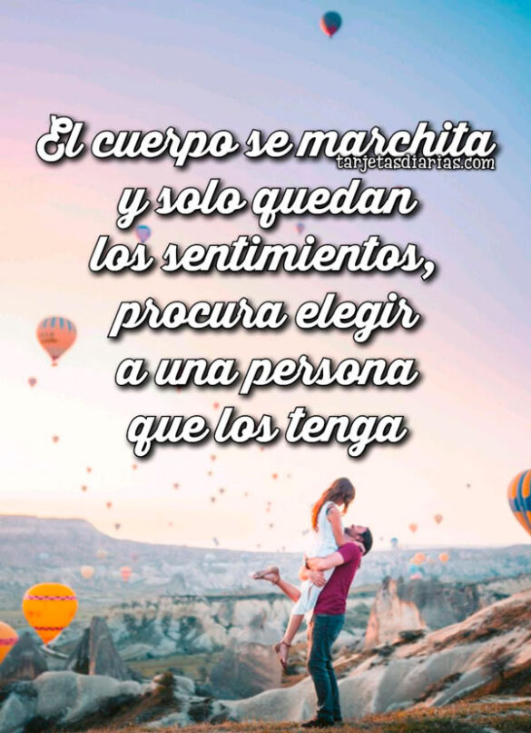EL CUERPO SE MARCHITA Y SOLO QUEDAN LOS SENTIMIENTOS, PROCURA ELEGIR UNA PERSONA QUE LOS TENGA
