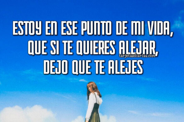 ESTOY EN ESE PUNTO DE MI VIDA, QUE SI TE QUIERES ALEJAR, DEJO QUE TE ALEJES