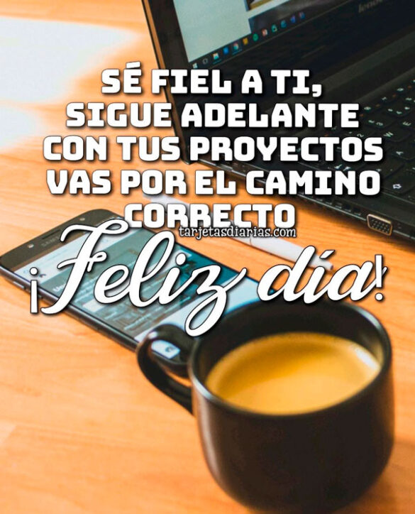 ¡FELIZ DÍA! SÉ FIEL A TI, SIGUE ADELANTE CON TUS PROYECTOS, VAS POR EL CAMINO CORRECTO