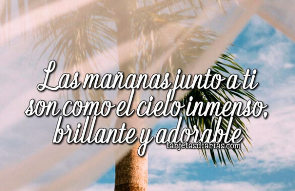 LAS MAÑANAS JUNTO A TI SON COMO EL CIELO INMENSO, BRILLANTE Y ADORABLE
