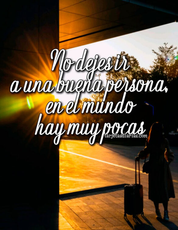 NO DEJES IR A UNA BUENA PERSONA, EN EL MUNDO HAY MUY POCAS